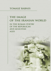 The Image of the Iranian World in the Roman Poetry of the Republican and Augustan Ages - Tomasz Babnis | mała okładka