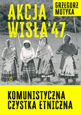 Akcja Wisła '47 Komunistyczna czystka etniczna - Grzegorz Motyka | mała okładka