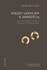 Między ukryciem a jawnością Esej z filozofii religii i teologii filozoficznej - Jacek Wojtysiak | mała okładka