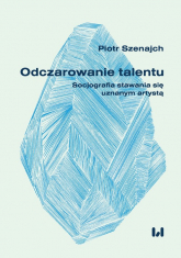 Odczarowanie talentu Socjografia stawania się uznanym artystą - Piotr Szenajch | mała okładka