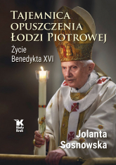 Tajemnica opuszczenia Łodzi Piotrowej. Życie Benedykta XVI - Sosnowska Jolanta | mała okładka