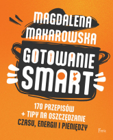Gotowanie SMART 170 przepisów + tipy na oszczędzanie czasu, energii i pieniędzy - Magdalena Makarowska | mała okładka
