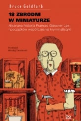 18 zbrodni w miniaturze Nieznana historia Frances Glessner Lee i początków współczesnej kryminalistyki - Bruce Goldfarb | mała okładka