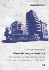 Niestabilne parlamenty Chwiejność wewnątrzparlamentarna w Serbii i Wojewodinie w latach 2016–2020 - Katarzyna Domagała | mała okładka