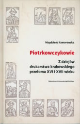 Piotrkowczykowie Z dziejów drukarstwa krakowskiego przełomu XVI i XVII wieku - Magdalena Komorowska | mała okładka