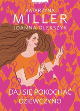 Daj się pokochać dziewczyno Poznaj sekret udanych relacji - Joanna Olekszyk, Katarzyna Miller | mała okładka
