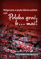 Wulgaryzmy w języku kibiców polskich, czyli Polska grać, k… mać! - Agnieszka Dokowicz | mała okładka