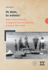 Do domu, ku wolności Rola Czechosłowacji w migracji ludności polskiej w latach 1945–1948 - Jiri Friedl | mała okładka