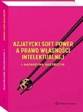 Azjatycki soft power a prawo własności intelektualnej - Katarzyna Grzybczyk | mała okładka