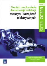 Montaż, uruchamianie i konserwacja instalacji, maszyn i urządzeń elektrycznych. Kwalifikacja ele. 02/ee. 05. Część 2 - Irena Chrząszczyk | mała okładka