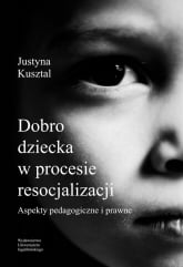 Dobro dziecka w procesie resocjalizacji aspekty pedagogiczne i prawne - Justyna Kusztal | mała okładka