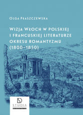 Wizja Włoch w polskiej i francuskiej literaturze okresu romantyzmu (1800-1850) wyd. 2 - Olga Płaszczewska | mała okładka