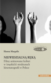 Niewidzialną ręką Filmy animowane kobiet w (męskich) strukturach kinematografii w Polsce - Hanna Margolis | mała okładka