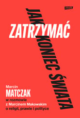 Jak zatrzymać koniec świata. Rozmowy o religii, prawie i polityce - Marcin Makowski, Marcin Matczak | mała okładka