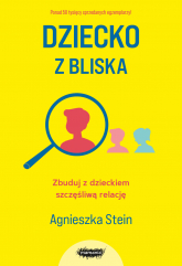 Dziecko z bliska. Zbuduj z dzieckiem szczęśliwą relację - Agnieszka Stein | mała okładka