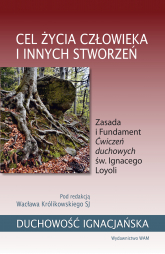 Cel życia człowieka i innych stworzeń. Zasada i Fundament Ćwiczeń duchowych św. Ignacego Loyoli - Wacław Królikowski | mała okładka