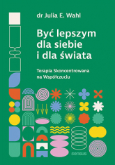 Być lepszym dla siebie i dla świata. Terapia Skoncentrowana na Współczuciu - Julia Wahl | mała okładka