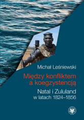 Między konfliktem a koegzystencją. Natal i Zululand w latach 1824-1856 - Leśniewski Michał | mała okładka