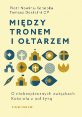 Między tronem i ołtarzem O niebezpiecznych związkach Kościoła z polityką - Tomasz Dostatni | mała okładka