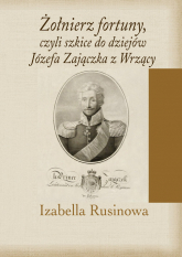 Żołnierz fortuny, czyli szkice do dziejów Józefa Zajączka z Wrzący - Izabella Rusinowa | mała okładka