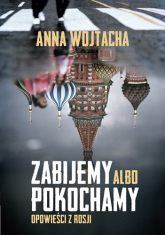 Zabijemy albo pokochamy. Opowieści z Rosji - Anna Wojtacha | mała okładka