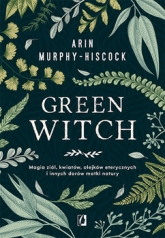 Green Witch. Magia ziół, kwiatów, olejków eterycznych i innych darów matki natury - Arin Murphy-Hiscock | mała okładka