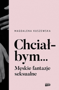 Chciałbym... Męskie fantazje seksualne
 - Kuszewska Magdalena | mała okładka