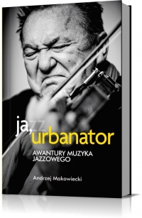 Ja, Urbanator. Awantury muzyka jazzowego - Andrzej Makowiecki | mała okładka