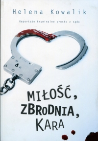 Miłość, zbrodnia, kara. Reportaże kryminalne prosto z sądu - Helena Kowalik | mała okładka