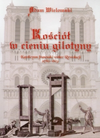 Kościół w cieniu gilotyny Katolicyzm francuski wobec Rewolucji - Adam Wielomski | mała okładka