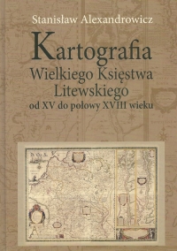 Kartografia Wielkiego Księstwa Litewskiego od XV do połowy XVIII wieku - Alexandrowicz Stanisław | mała okładka