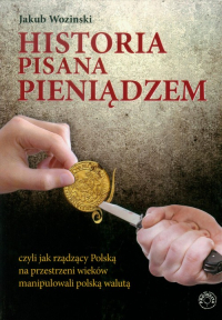 Historia pisana pieniądzem czyli jak rządzący Polską na przestrzeni wieków manipulowanli polską walutą - Jakub Wozinski | mała okładka