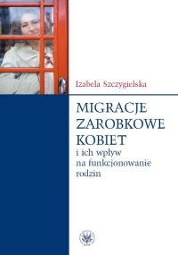 Migracje zarobkowe kobiet oraz ich wpływ na funkcjonowanie rodzin - Izabela Szczygielska | mała okładka