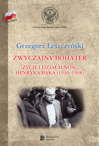 Zwyczajny bohater Życie i działalność Henryka Bąka (1930-1998) - Grzegorz Leszczyński | mała okładka