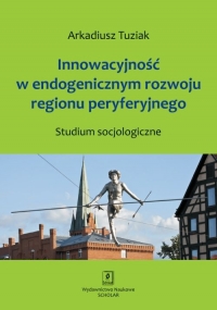 Innowacyjność w endogenicznym rozwoju regionu peryferyjnego Studium socjologiczne - Arkadiusz Tuziak | mała okładka