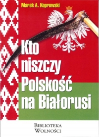 Kto niszczy Polskość na Białorusi - Marek A. Koprowski | mała okładka