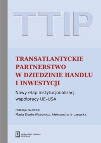 TTIP Transatlantyckie Partnerstwo w dziedzinie Handlu i Inwestycji Nowy etap instytucjonalizacji współpracy UE-USA - Dunin-Wąsowicz Maria, Jarczewska Aleksandra (red. nauk.) | mała okładka
