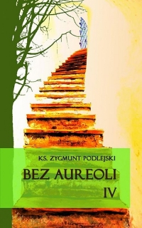 Bez aureoli IV Postacie niezwykłe, godne podziwu i naśladowania - Zygmunt Podlejski | mała okładka