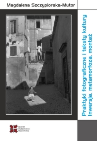 Praktyki fotograficzne i teksty kultury Inwersja, metamorfoza, montaż - Magdalena Szczypiorska-Mutor | mała okładka