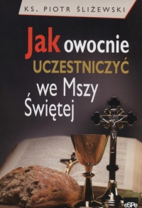 Jak owocnie uczestniczyć we Mszy Świętej - Piotr Śliżewski | mała okładka