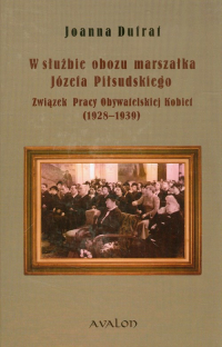 W służbie obozu marszałka Józefa Piłsudskiego Związek Pracy Obywatelskiej Kobiet 1928-1939 - Dufrat Joanna | mała okładka