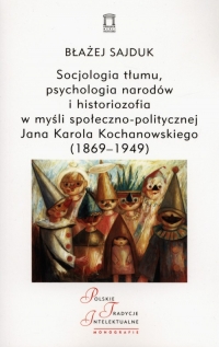 Socjologia tłumu, psychologia narodów i historiozofia w myśli społeczno-politycznej Jana Karola Kochanowskiego (1869-1949) - Błażej Sajduk | mała okładka