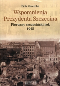 Wspomnienia Prezydenta Szczecina Pierwszy szczeciński rok 1945 - Piotr Zaremba | mała okładka
