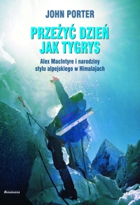 Przeżyć dzien jak tygrys Alex MacIntyre i narodziny stylu alpejskiego w Himalajach - John Porter | mała okładka
