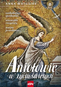 Aniołowie w życiu świętych Zaskakujące spotkania, niezwykłe rozmowy, ważne przesłania… - Anna Matusiak | mała okładka