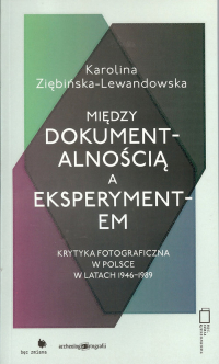 Między dokumentalnością a eksperymentem Krytyka fotograficzna w Polsce w latach 1946-1989 - Karolina Ziębińska-Lewandowska | mała okładka