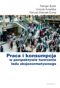 Praca i konsumpcja w perspektywie tworzenia ładu aksjonormatywnego - Bylok Felicjan, Swadźba Urszula, Walcak-Duraj Danuta | mała okładka