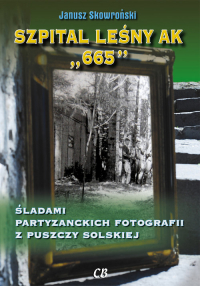 Szpital leśny AK 665 Śladami partyzanckich fotografii z Puszczy Solskiej - JANUSZ SKOWROŃSKI | mała okładka