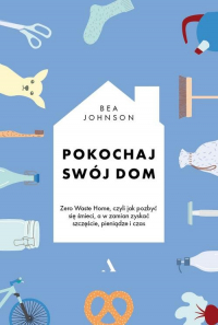Pokochaj swój dom Zero Waste Home, czyli jak pozbyć się śmieci, a w zamian zyskać szczęście, pieniądze i czas - Bea Johnson | mała okładka
