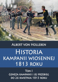 Historia kampanii wiosennej 1813 roku Tom I Geneza kampanii i jej przebieg do 26 kwietnia 1813 roku - Albert Holleben | mała okładka